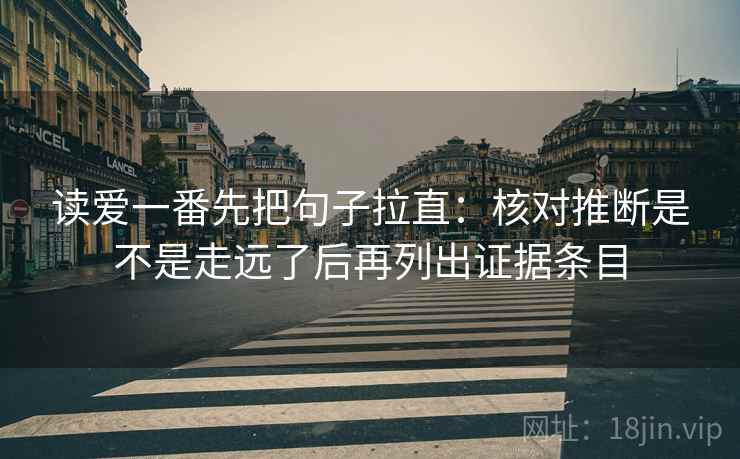 读爱一番先把句子拉直：核对推断是不是走远了后再列出证据条目