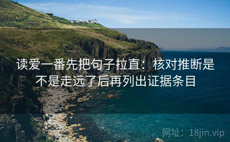 读爱一番先把句子拉直：核对推断是不是走远了后再列出证据条目