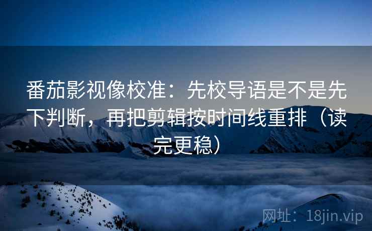 番茄影视像校准:先校导语是不是先下判断,再把剪辑按时间线重排(读完更稳) 番茄影视像校准:先校导语是不是先下判断,再把剪辑按时间线重排(读完更稳)