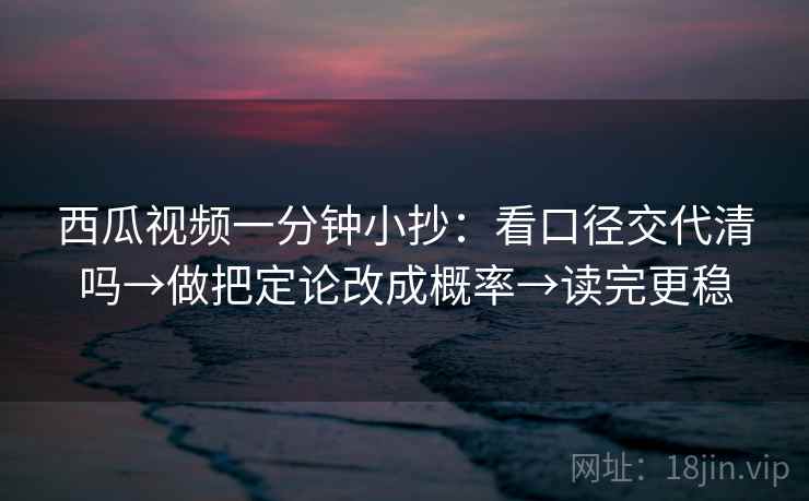 西瓜视频一分钟小抄:看口径交代清吗→做把定论改成概率→读完更稳 西瓜视频一分钟小抄:看口径交代清吗→做把定论改成概率→读完更稳