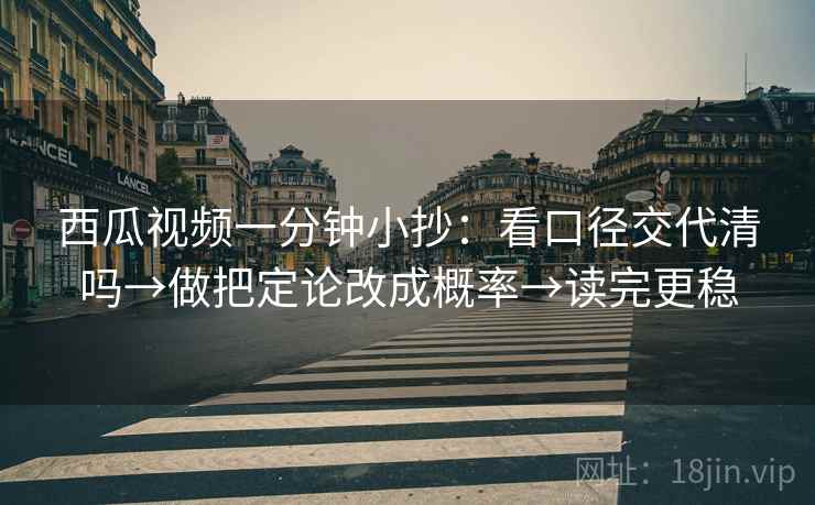 西瓜视频一分钟小抄：看口径交代清吗→做把定论改成概率→读完更稳