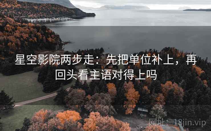 星空影院两步走：先把单位补上，再回头看主语对得上吗