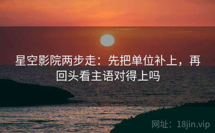 星空影院两步走:先把单位补上,再回头看主语对得上吗 星空影院两步走:先把单位补上,再回头看主语对得上吗
