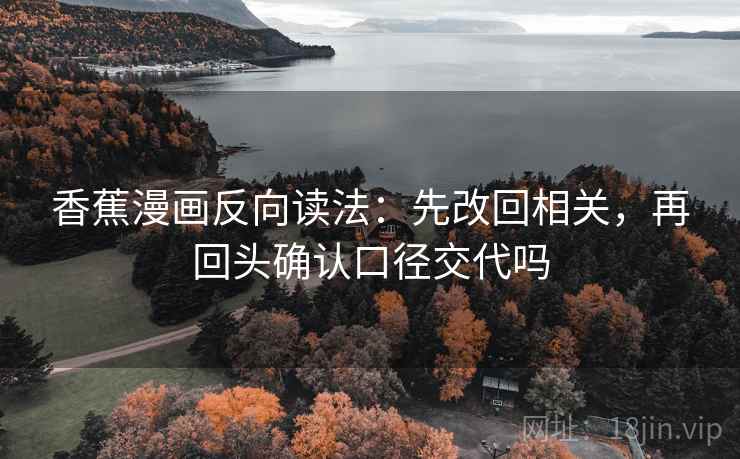香蕉漫画反向读法：先改回相关，再回头确认口径交代吗