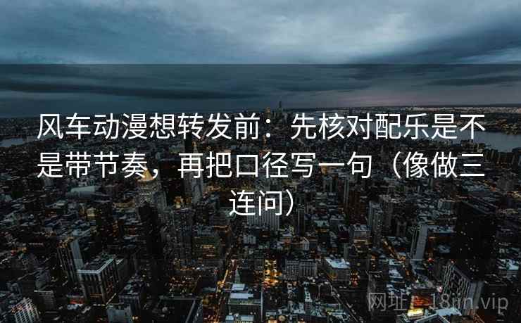 风车动漫想转发前：先核对配乐是不是带节奏，再把口径写一句（像做三连问）