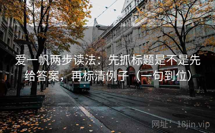 爱一帆两步读法：先抓标题是不是先给答案，再标清例子（一句到位）