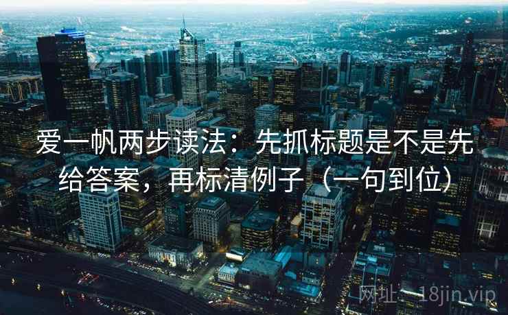 爱一帆两步读法:先抓标题是不是先给答案,再标清例子(一句到位) 爱一帆两步读法:先抓标题是不是先给答案,再标清例子(一句到位)