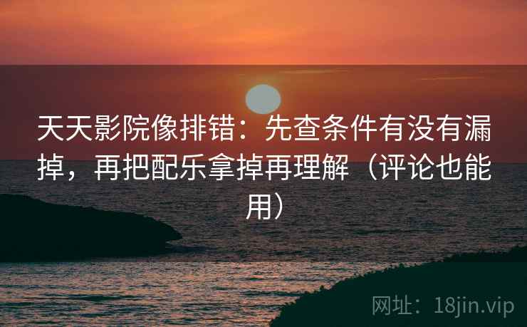 天天影院像排错：先查条件有没有漏掉，再把配乐拿掉再理解（评论也能用）