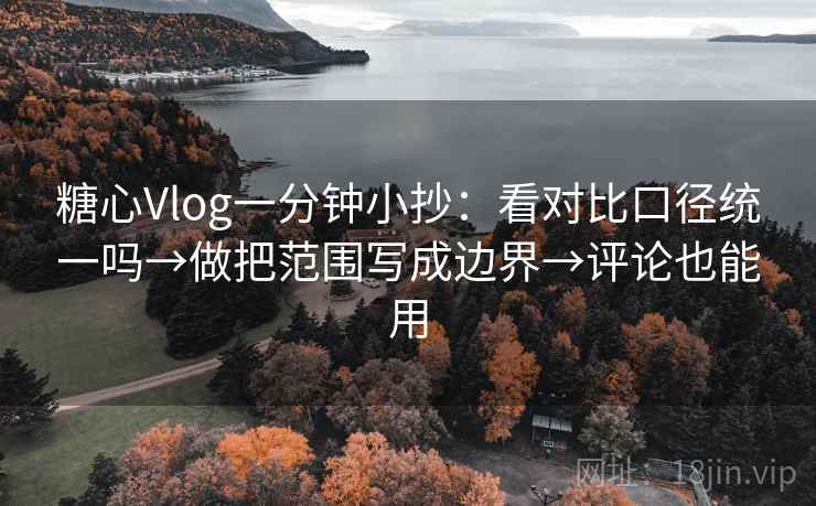 糖心Vlog一分钟小抄：看对比口径统一吗→做把范围写成边界→评论也能用