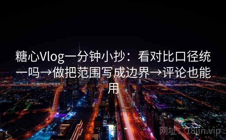 糖心Vlog一分钟小抄：看对比口径统一吗→做把范围写成边界→评论也能用