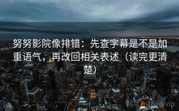 努努影院像排错：先查字幕是不是加重语气，再改回相关表述（读完更清楚）