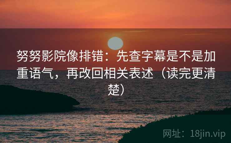 努努影院像排错:先查字幕是不是加重语气,再改回相关表述(读完更清楚) 努努影院像排错:先查字幕是不是加重语气,再改回相关表述(读完更清楚)