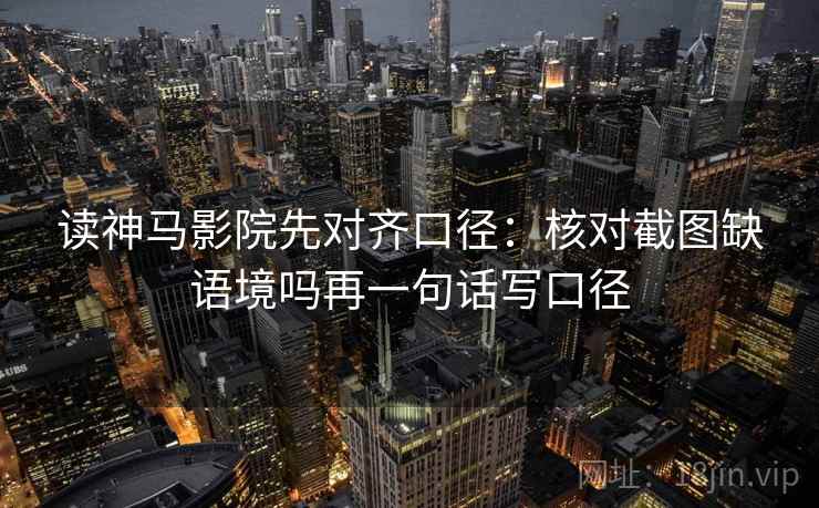 读神马影院先对齐口径：核对截图缺语境吗再一句话写口径