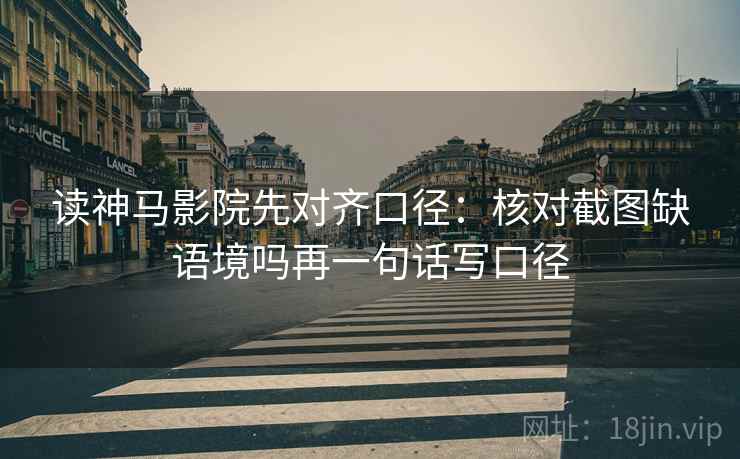 读神马影院先对齐口径:核对截图缺语境吗再一句话写口径 读神马影院先对齐口径:核对截图缺语境吗再一句话写口径