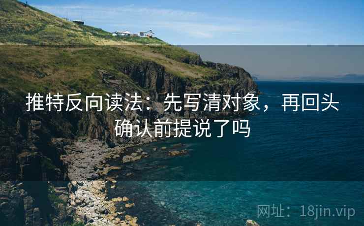 推特反向读法：先写清对象，再回头确认前提说了吗