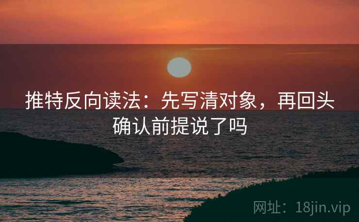 推特反向读法:先写清对象,再回头确认前提说了吗 推特反向读法:先写清对象,再回头确认前提说了吗
