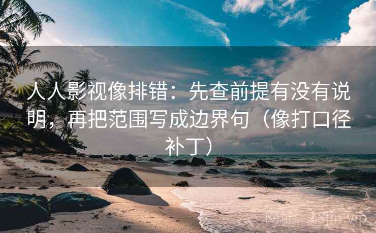 人人影视像排错：先查前提有没有说明，再把范围写成边界句（像打口径补丁）