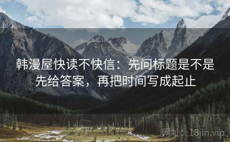 韩漫屋快读不快信：先问标题是不是先给答案，再把时间写成起止