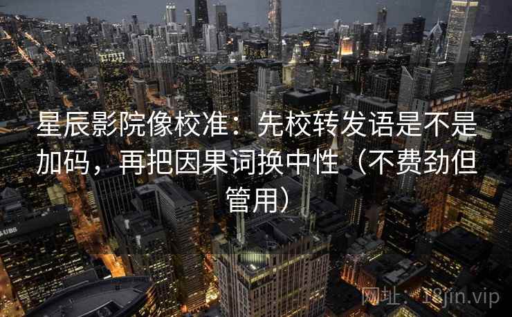 星辰影院像校准：先校转发语是不是加码，再把因果词换中性（不费劲但管用）
