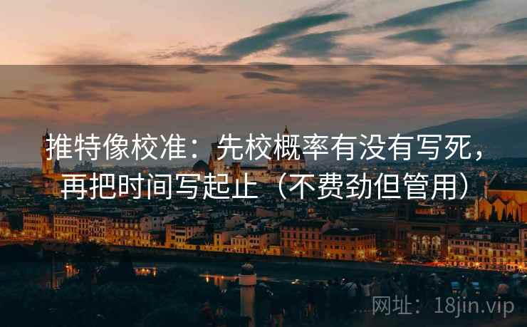 推特像校准：先校概率有没有写死，再把时间写起止（不费劲但管用）