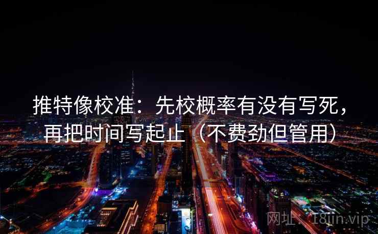 推特像校准：先校概率有没有写死，再把时间写起止（不费劲但管用）
