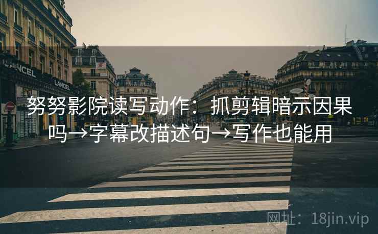 努努影院读写动作：抓剪辑暗示因果吗→字幕改描述句→写作也能用
