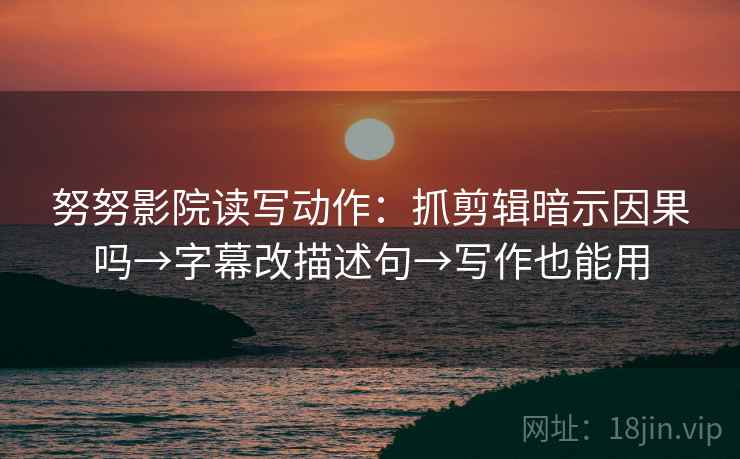 努努影院读写动作:抓剪辑暗示因果吗→字幕改描述句→写作也能用 努努影院读写动作:抓剪辑暗示因果吗→字幕改描述句→写作也能用
