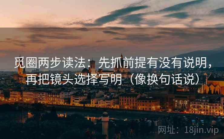 觅圈两步读法：先抓前提有没有说明，再把镜头选择写明（像换句话说）