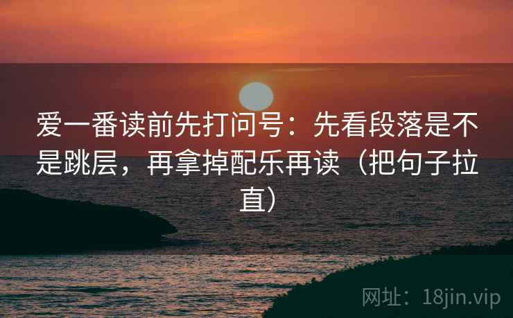 爱一番读前先打问号:先看段落是不是跳层,再拿掉配乐再读(把句子拉直) 爱一番读前先打问号:先看段落是不是跳层,再拿掉配乐再读(把句子拉直)