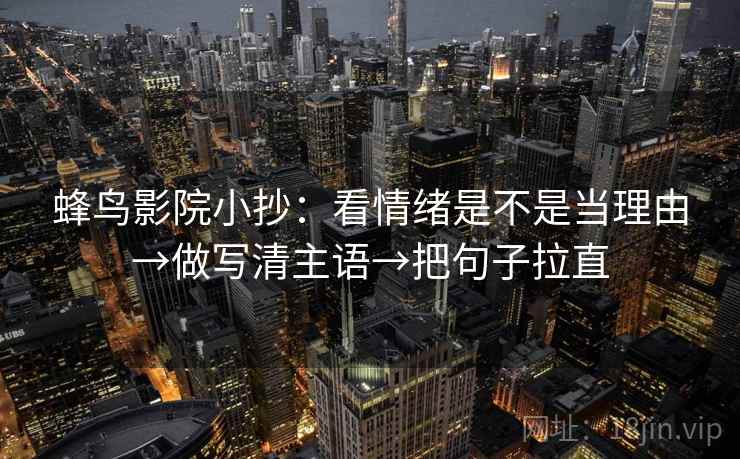 蜂鸟影院小抄：看情绪是不是当理由→做写清主语→把句子拉直