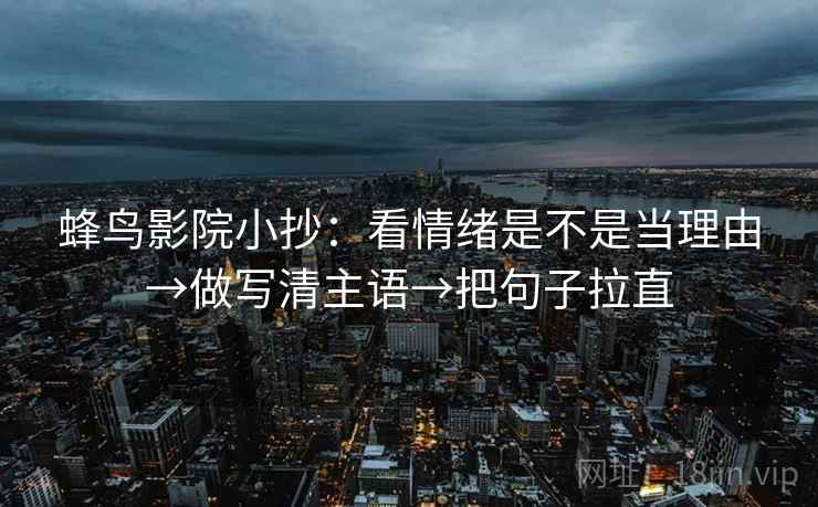 蜂鸟影院小抄:看情绪是不是当理由→做写清主语→把句子拉直 蜂鸟影院小抄:看情绪是不是当理由→做写清主语→把句子拉直