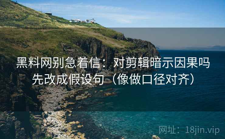 黑料网别急着信：对剪辑暗示因果吗先改成假设句（像做口径对齐）