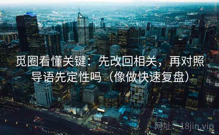 觅圈看懂关键：先改回相关，再对照导语先定性吗（像做快速复盘）