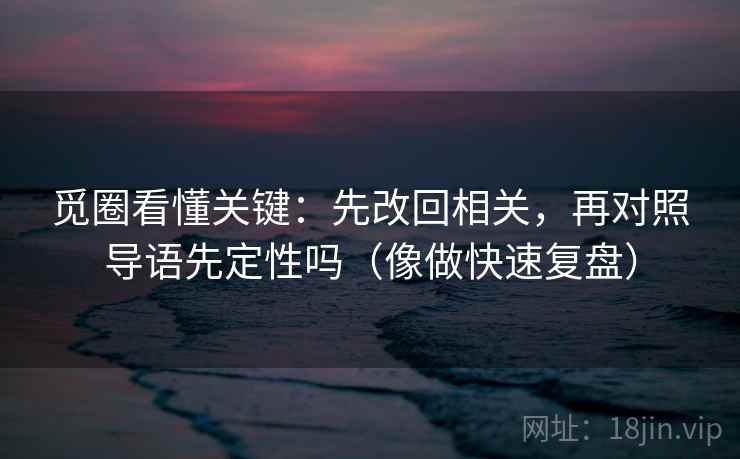 觅圈看懂关键:先改回相关,再对照导语先定性吗(像做快速复盘) 觅圈看懂关键:先改回相关,再对照导语先定性吗(像做快速复盘)
