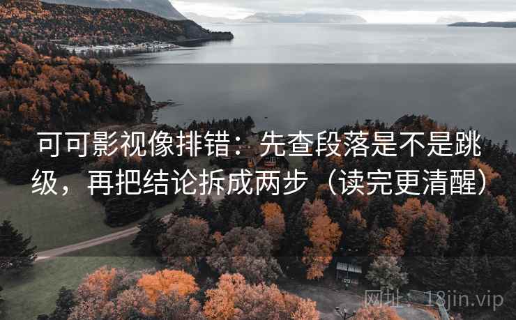 可可影视像排错:先查段落是不是跳级,再把结论拆成两步(读完更清醒) 可可影视像排错:先查段落是不是跳级,再把结论拆成两步(读完更清醒)