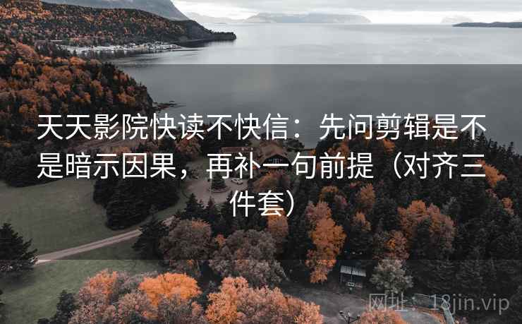 天天影院快读不快信：先问剪辑是不是暗示因果，再补一句前提（对齐三件套）