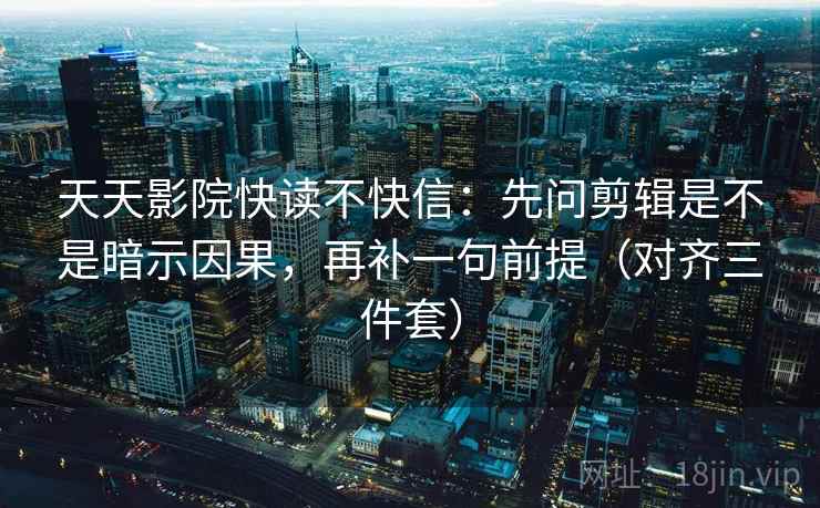 天天影院快读不快信:先问剪辑是不是暗示因果,再补一句前提(对齐三件套) 天天影院快读不快信:先问剪辑是不是暗示因果,再补一句前提(对齐三件套)