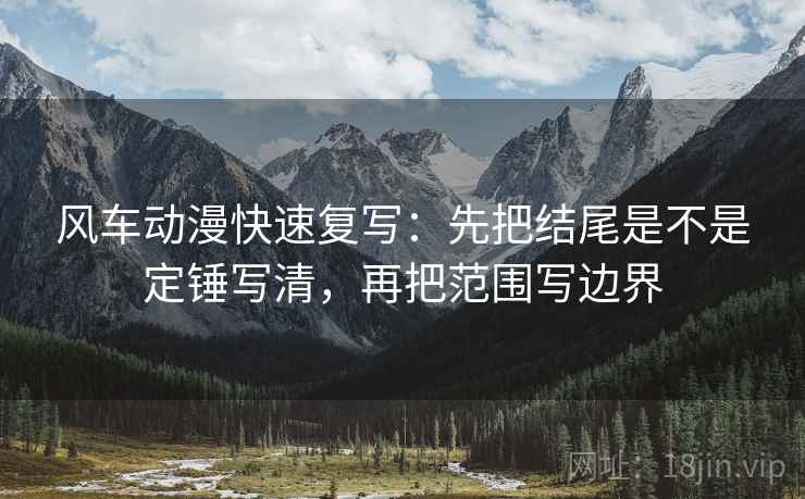 风车动漫快速复写：先把结尾是不是定锤写清，再把范围写边界