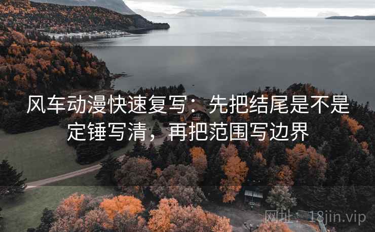 风车动漫快速复写：先把结尾是不是定锤写清，再把范围写边界