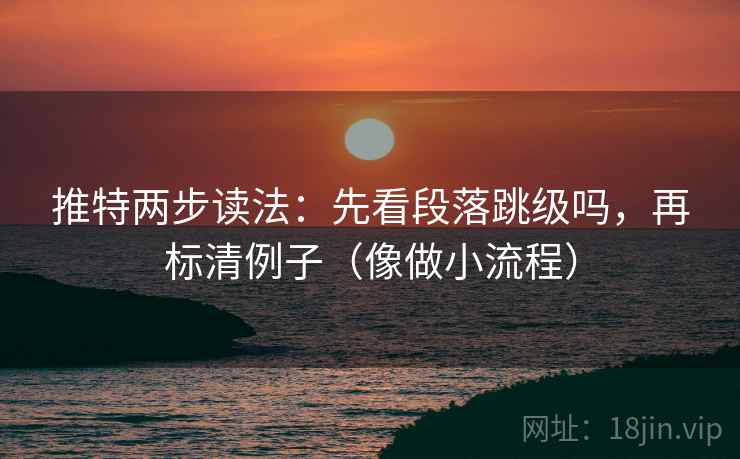 推特两步读法：先看段落跳级吗，再标清例子（像做小流程）