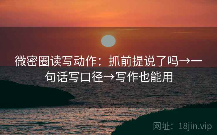 微密圈读写动作：抓前提说了吗→一句话写口径→写作也能用