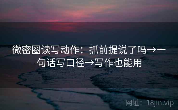 微密圈读写动作：抓前提说了吗→一句话写口径→写作也能用