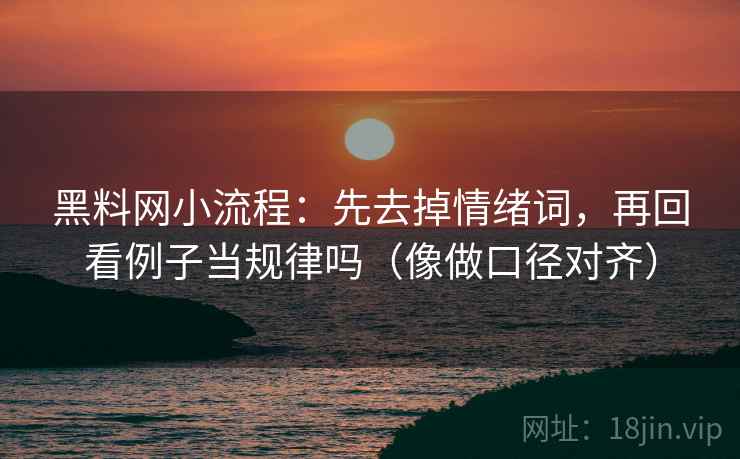黑料网小流程：先去掉情绪词，再回看例子当规律吗（像做口径对齐）
