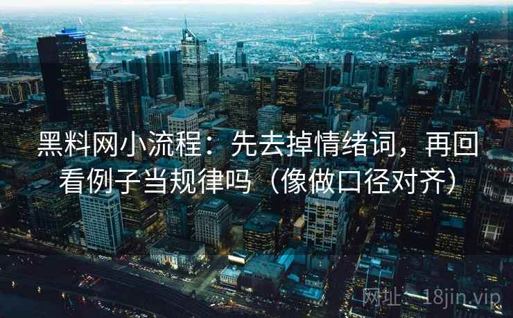 黑料网小流程:先去掉情绪词,再回看例子当规律吗(像做口径对齐) 黑料网小流程:先去掉情绪词,再回看例子当规律吗(像做口径对齐)