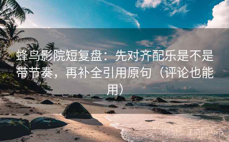 蜂鸟影院短复盘：先对齐配乐是不是带节奏，再补全引用原句（评论也能用）