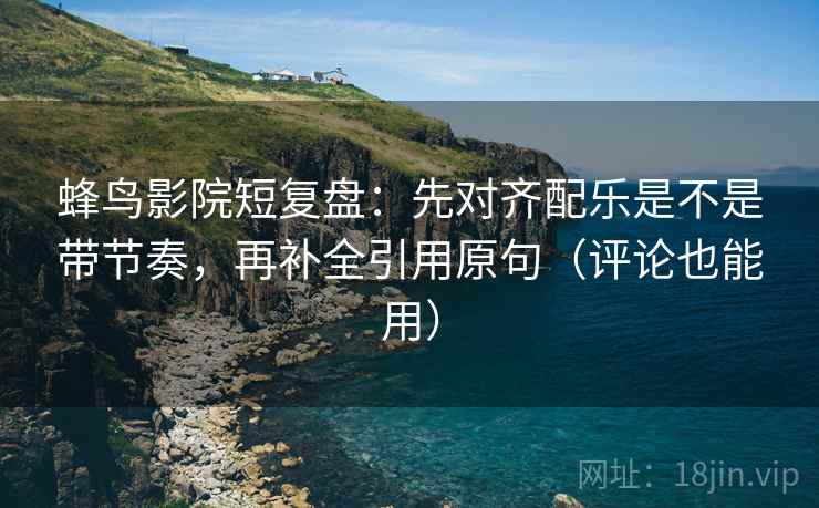 蜂鸟影院短复盘:先对齐配乐是不是带节奏,再补全引用原句(评论也能用) 蜂鸟影院短复盘:先对齐配乐是不是带节奏,再补全引用原句(评论也能用)