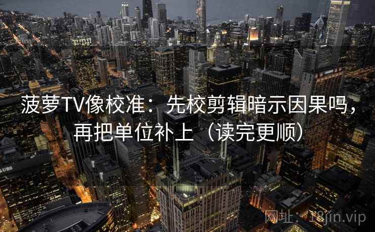 菠萝TV像校准：先校剪辑暗示因果吗，再把单位补上（读完更顺）