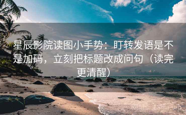 星辰影院读图小手势：盯转发语是不是加码，立刻把标题改成问句（读完更清醒）