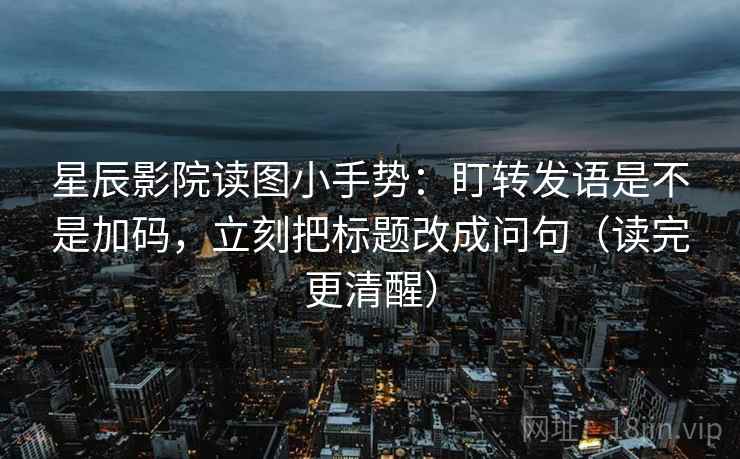 星辰影院读图小手势：盯转发语是不是加码，立刻把标题改成问句（读完更清醒）