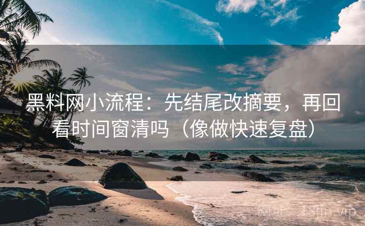 黑料网小流程：先结尾改摘要，再回看时间窗清吗（像做快速复盘）